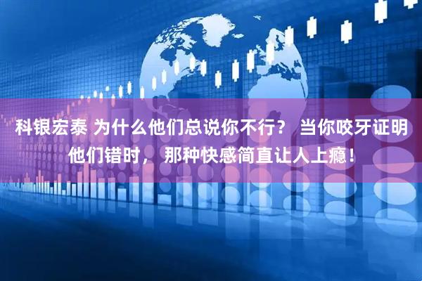 科银宏泰 为什么他们总说你不行？ 当你咬牙证明他们错时， 那种快感简直让人上瘾！