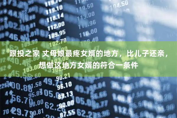 跟投之家 丈母娘最疼女婿的地方，比儿子还亲，想做这地方女婿的符合一条件
