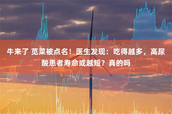 牛来了 苋菜被点名!医生发现:吃得越多,高尿酸患者寿命或越短?真的吗