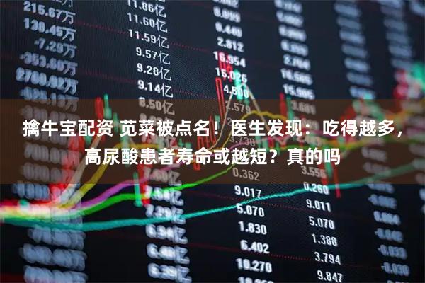 擒牛宝配资 苋菜被点名！医生发现：吃得越多，高尿酸患者寿命或越短？真的吗