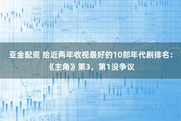 亚金配资 给近两年收视最好的10部年代剧排名：《主角》第3，第1没争议