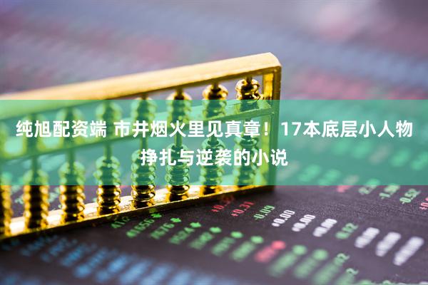 纯旭配资端 市井烟火里见真章！17本底层小人物挣扎与逆袭的小说