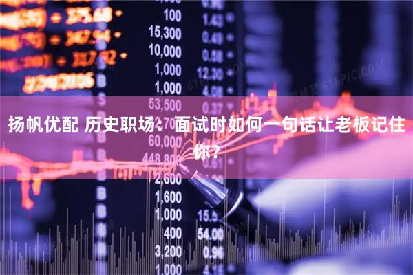 扬帆优配 历史职场：面试时如何一句话让老板记住你？