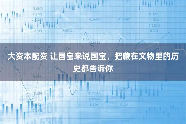 大资本配资 让国宝来说国宝，把藏在文物里的历史都告诉你