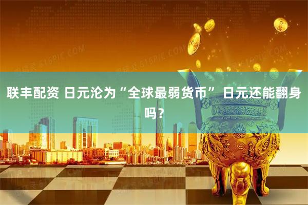 联丰配资 日元沦为“全球最弱货币” 日元还能翻身吗？