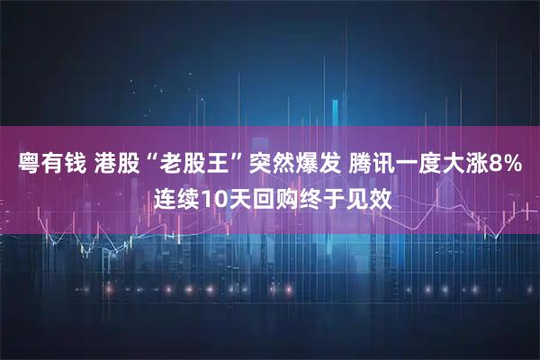 粤有钱 港股“老股王”突然爆发 腾讯一度大涨8% 连续10天回购终于见效