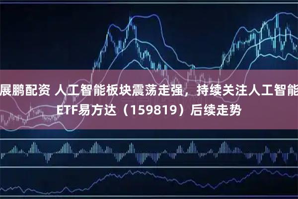 展鹏配资 人工智能板块震荡走强，持续关注人工智能ETF易方达（159819）后续走势