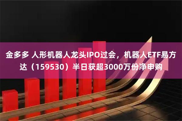 金多多 人形机器人龙头IPO过会，机器人ETF易方达（159530）半日获超3000万份净申购