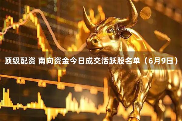 顶级配资 南向资金今日成交活跃股名单（6月9日）