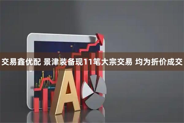 交易鑫优配 景津装备现11笔大宗交易 均为折价成交