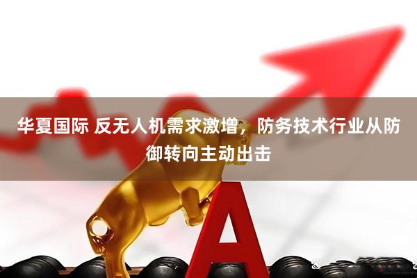 华夏国际 反无人机需求激增，防务技术行业从防御转向主动出击