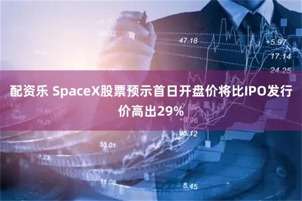 配资乐 SpaceX股票预示首日开盘价将比IPO发行价高出29%
