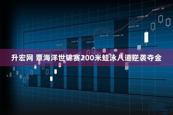 升宏网 覃海洋世锦赛200米蛙泳八道逆袭夺金