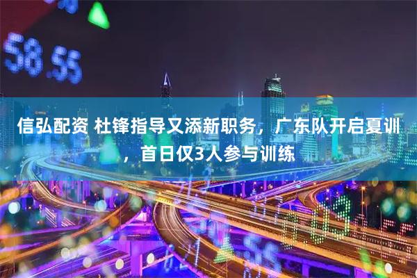 信弘配资 杜锋指导又添新职务，广东队开启夏训，首日仅3人参与训练