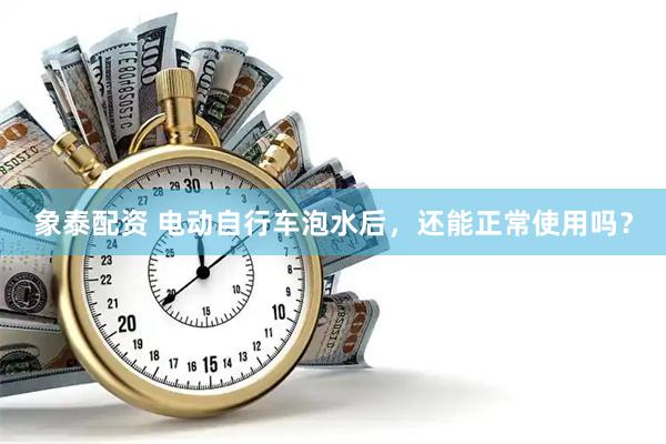 象泰配资 电动自行车泡水后，还能正常使用吗？