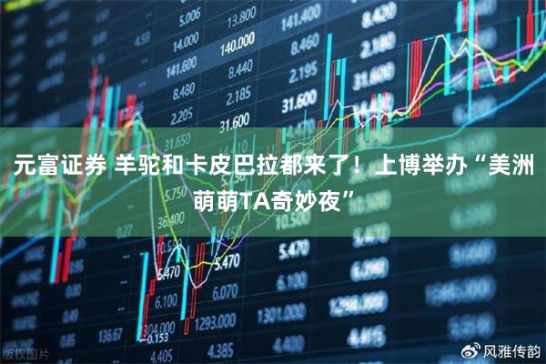 元富证券 羊驼和卡皮巴拉都来了!上博举办“美洲萌萌TA奇妙夜”