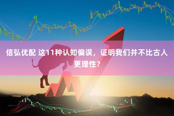 信弘优配 这11种认知偏误，证明我们并不比古人更理性？