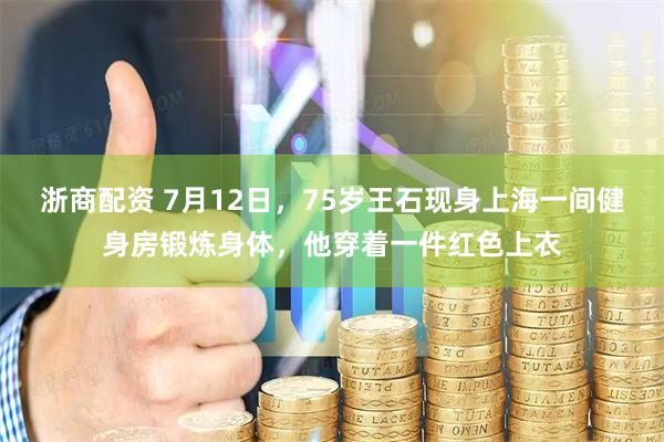浙商配资 7月12日，75岁王石现身上海一间健身房锻炼身体，他穿着一件红色上衣