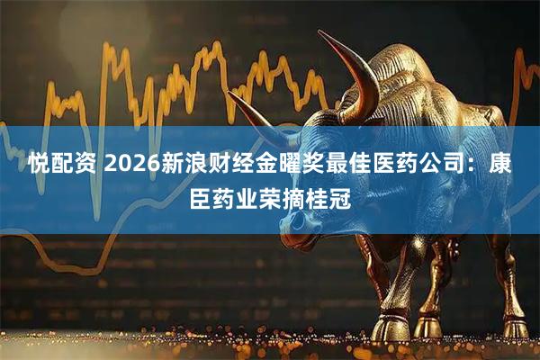 悦配资 2026新浪财经金曜奖最佳医药公司：康臣药业荣摘桂冠