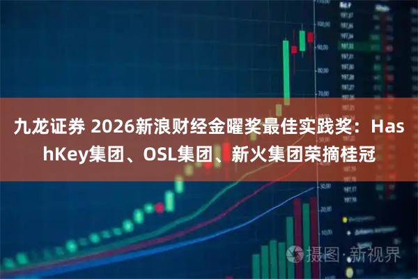 九龙证券 2026新浪财经金曜奖最佳实践奖：HashKey集团、OSL集团、新火集团荣摘桂冠