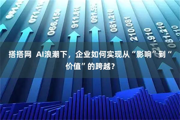 搭搭网  AI浪潮下，企业如何实现从“影响”到“价值”的跨越？