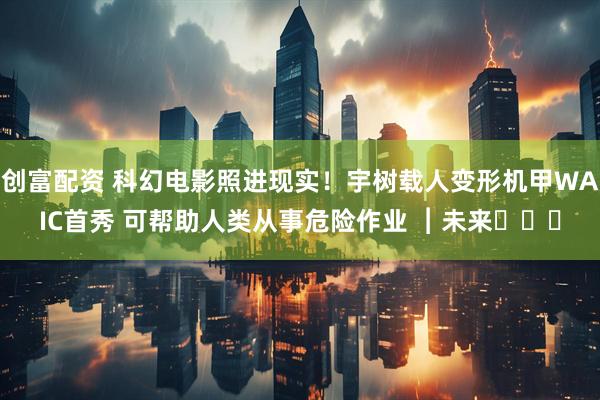 创富配资 科幻电影照进现实！宇树载人变形机甲WAIC首秀 可帮助人类从事危险作业 ︱未来・♾️
