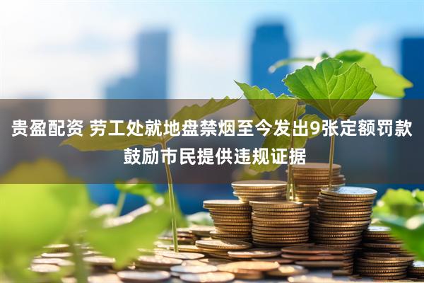 贵盈配资 劳工处就地盘禁烟至今发出9张定额罚款 鼓励市民提供违规证据
