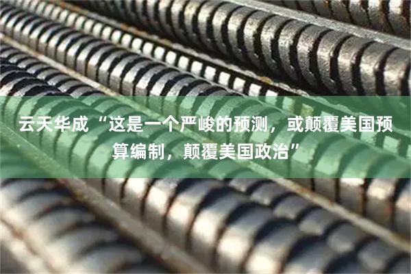 云天华成 “这是一个严峻的预测，或颠覆美国预算编制，颠覆美国政治”