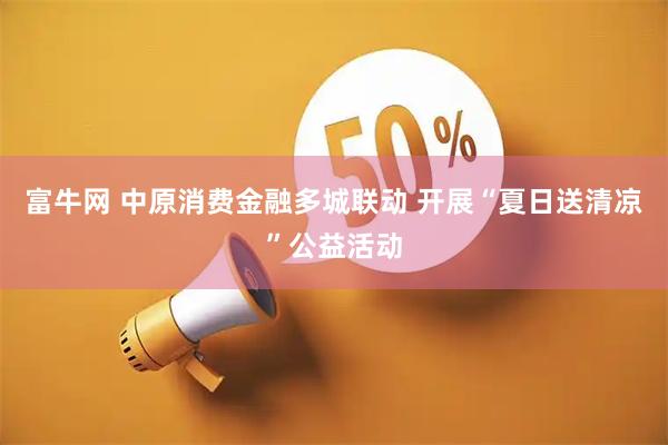 富牛网 中原消费金融多城联动 开展“夏日送清凉”公益活动