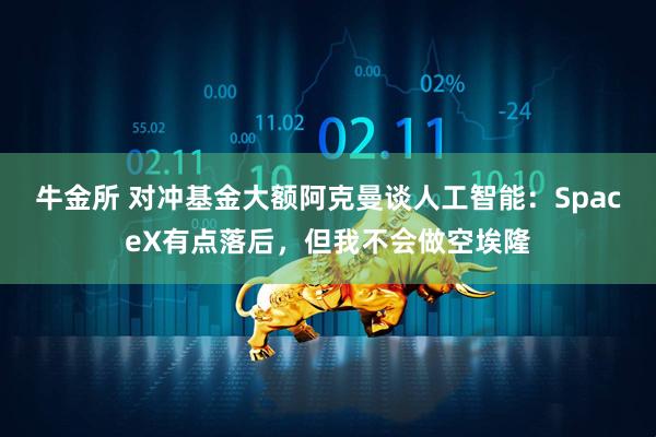 牛金所 对冲基金大额阿克曼谈人工智能：SpaceX有点落后，但我不会做空埃隆