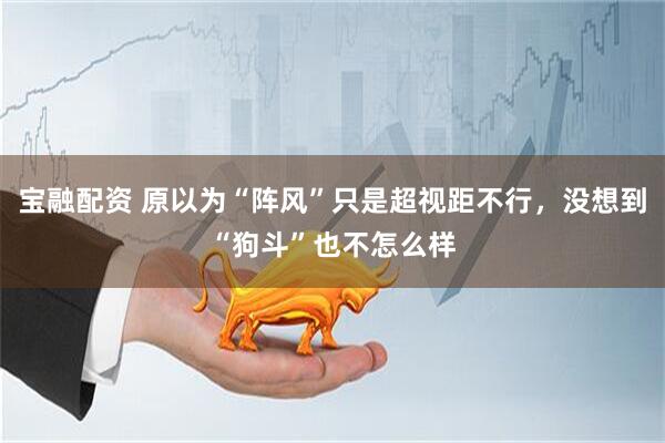 宝融配资 原以为“阵风”只是超视距不行，没想到“狗斗”也不怎么样