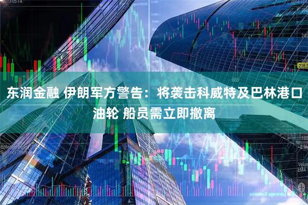 东润金融 伊朗军方警告：将袭击科威特及巴林港口油轮 船员需立即撤离