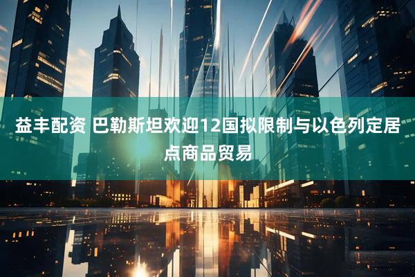 益丰配资 巴勒斯坦欢迎12国拟限制与以色列定居点商品贸易